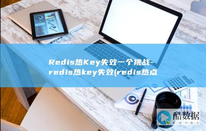 Redis热Key失效一个挑战-redis热key失效 (redis热点key)