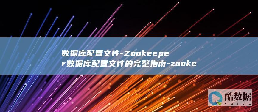 数据库配置文件-Zookeeper数据库配置文件的完整指南-zookeeper (数据库配置文件是哪个,路径多少)