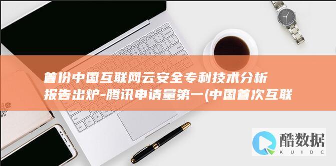 首份中国互联网云安全专利技术分析报告出炉-腾讯申请量第一 (中国首次互联网)