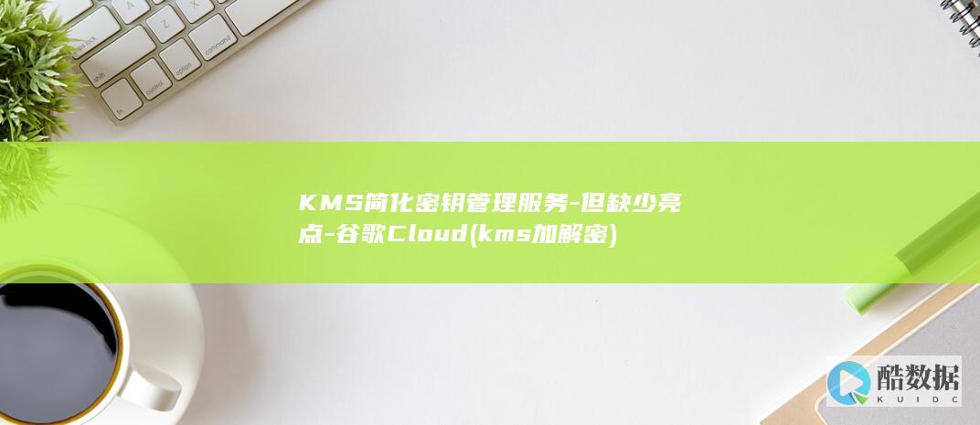 KMS简化密钥管理服务-但缺少亮点-谷歌Cloud (kms加解密)