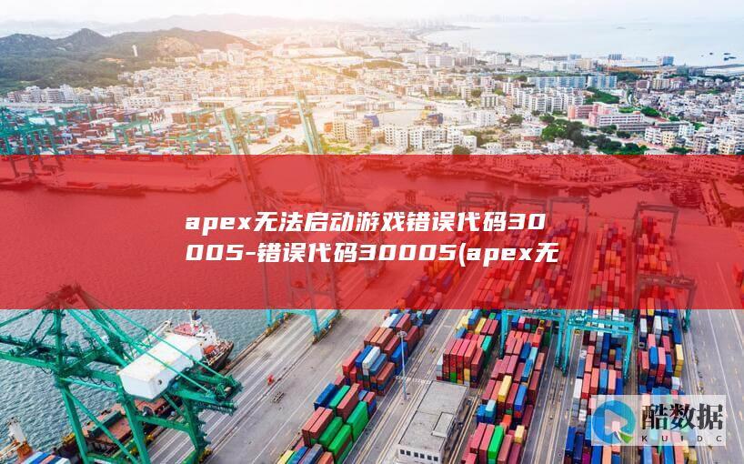 apex无法启动游戏错误代码30005-错误代码30005 (apex无法连接到ea服务器.请检查你的网络连接)