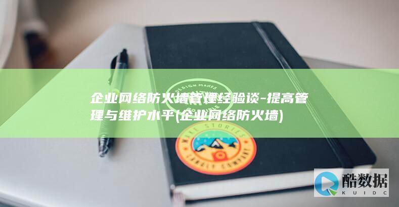 企业网络防火墙管理经验谈-提高管理与维护水平 (企业网络防火墙)