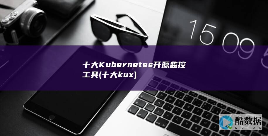 十大Kubernetes开源监控工具 (十大kux)