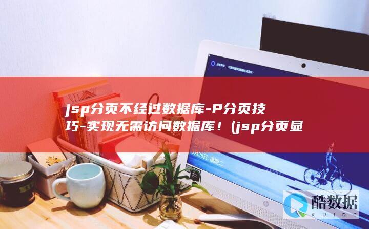 jsp分页不经过数据库-P分页技巧-实现无需访问数据库！ (jsp分页显示)