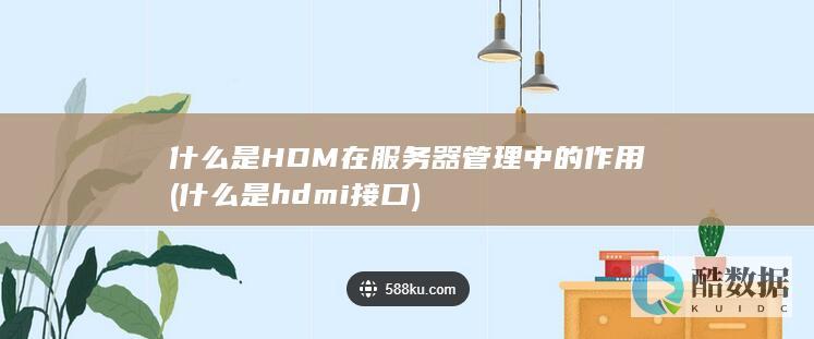 什么是HDM在服务器管理中的作用 (什么是hdmi接口)