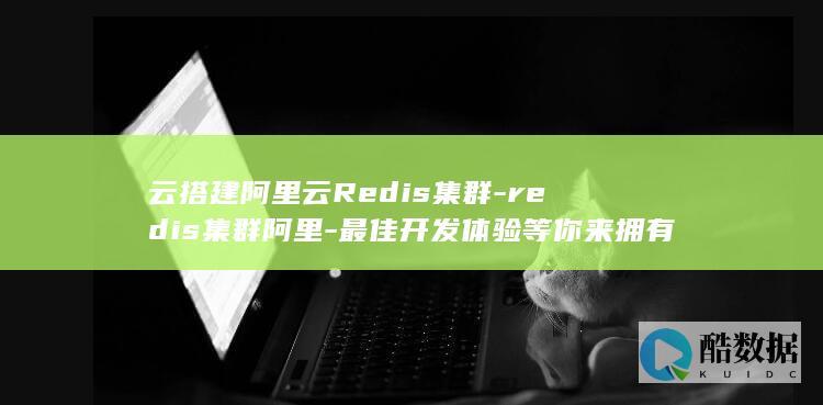 云搭建阿里云Redis集群-redis集群阿里-最佳开发体验等你来拥有 (阿里云如何搭建)