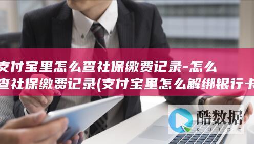 支付宝里怎么查社保缴费记录-怎么查社保缴费记录 (支付宝里怎么解绑银行卡)