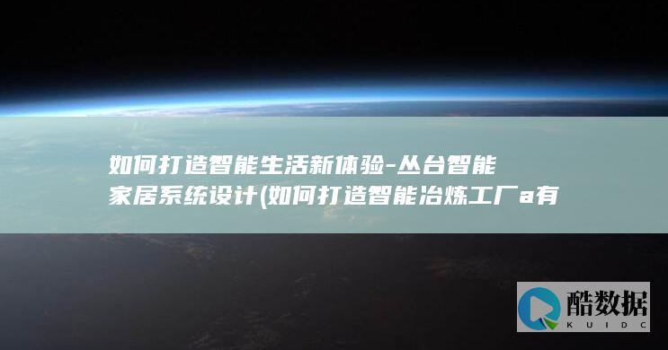 如何打造智能生活新体验-丛台智能家居系统设计 (如何打造智能冶炼工厂a有色行业中的活法熔炼余热锅炉)