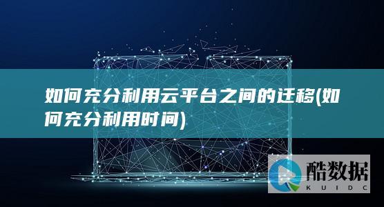 如何充分利用云平台之间的迁移 (如何充分利用时间)