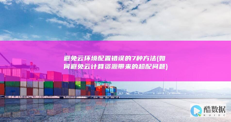 避免云环境配置错误的7种方法 (如何避免云计算资源带来的超配问题)