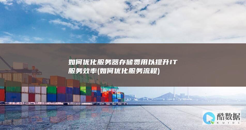 如何优化服务器存储费用以提升IT服务效率 (如何优化服务流程)