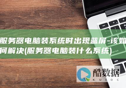 服务器电脑装系统时出现蓝屏-该如何解决 (服务器电脑装什么系统)