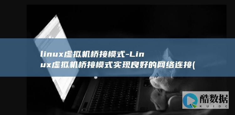 linux虚拟机桥接模式-Linux虚拟机桥接模式实现良好的网络连接 (linux虚拟机)