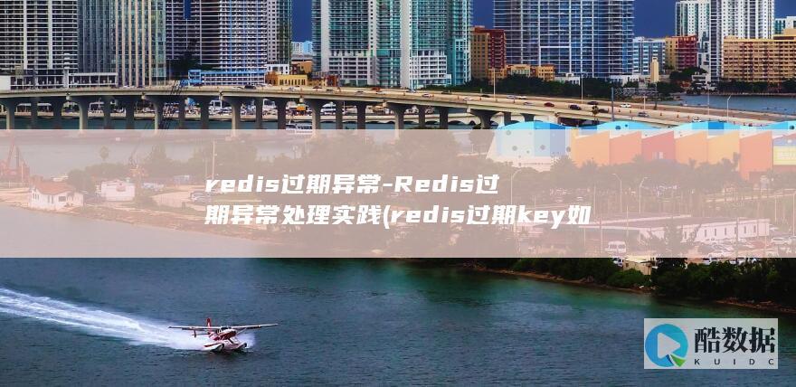 redis过期异常-Redis过期异常处理实践 (redis过期key如何处理)