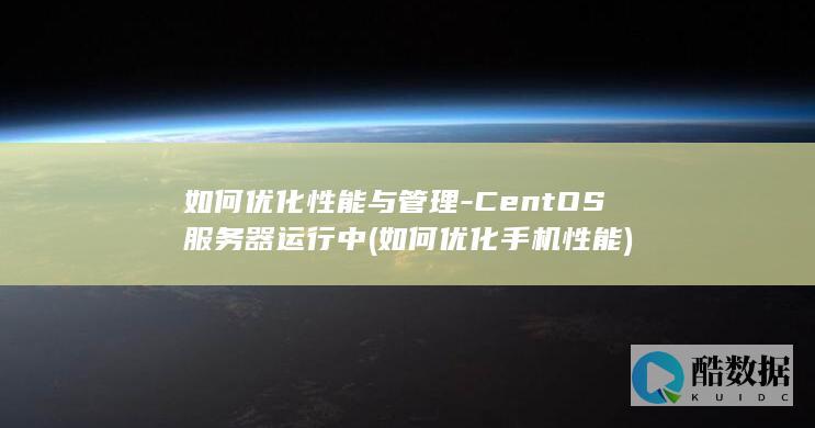 如何优化性能与管理-CentOS服务器运行中 (如何优化手机性能)