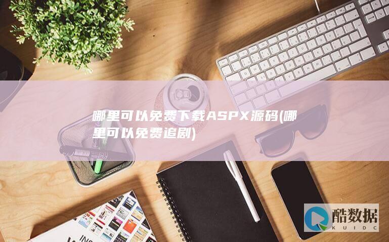 哪里可以免费下载ASPX源码 (哪里可以免费追剧)
