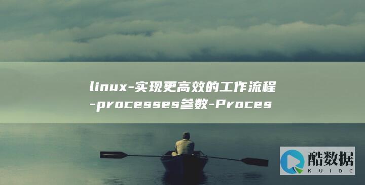 linux-实现更高效的工作流程-processes参数-Processes参数-深入Linux (linux-firmware)