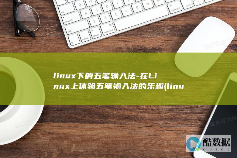 linux下的五笔输入法-在Linux上体验五笔输入法的乐趣 (linux小红帽系统)