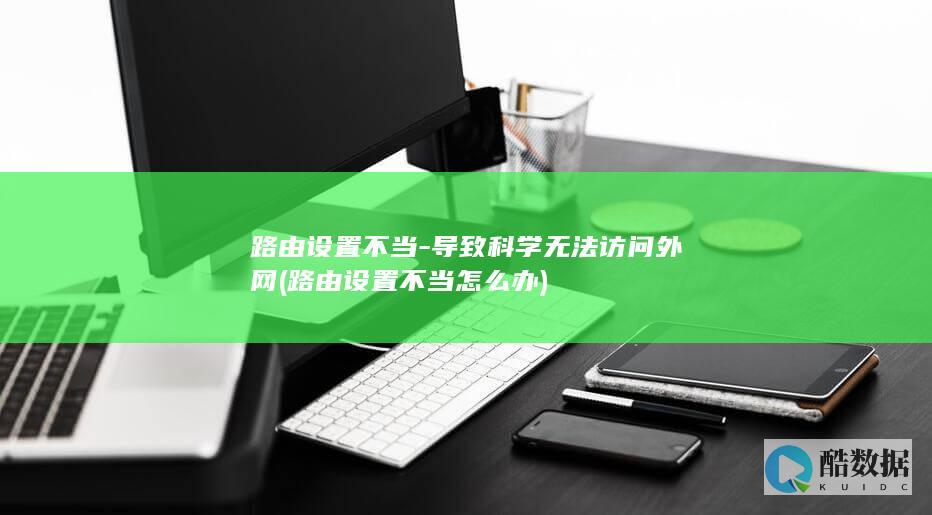 路由设置不当-导致科学无法访问外网 (路由设置不当怎么办)