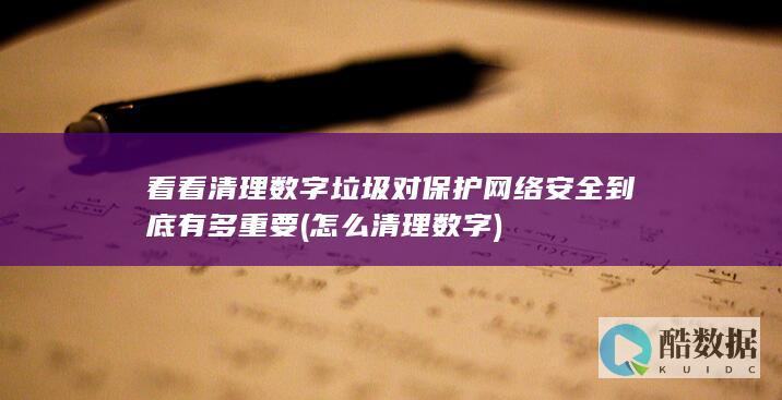 看看清理数字垃圾对保护网络安全到底有多重要 (怎么清理数字)