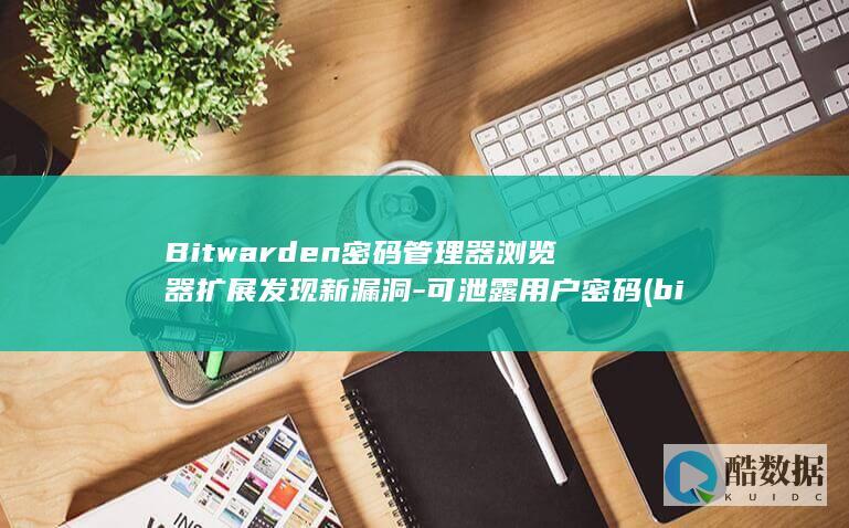 Bitwarden密码管理器浏览器扩展发现新漏洞-可泄露用户密码 (bitwarden官网)