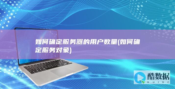 如何确定服务器的用户数量 (如何确定服务对象)