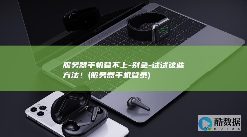 服务器手机登不上-别急-试试这些方法！ (服务器手机登录)