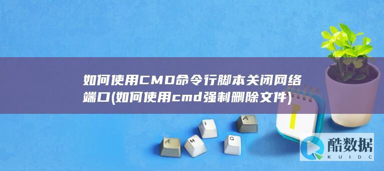 如何使用CMD命令行脚本关闭网络端口 (如何使用cmd强制删除文件)
