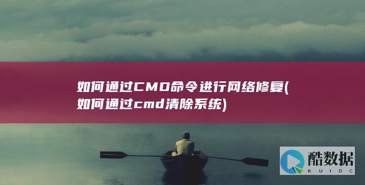 如何通过CMD命令进行网络修复 (如何通过cmd清除系统)