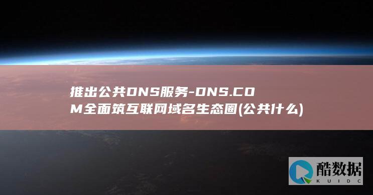 推出公共DNS服务-DNS.COM全面筑互联网域名生态圈 (公共什么)