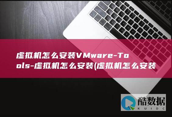 虚拟机怎么安装VMware-Tools-虚拟机怎么安装 (虚拟机怎么安装操作系统)