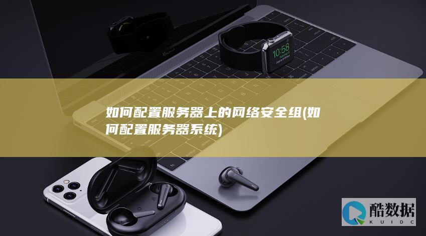如何配置服务器上的网络安全组 (如何配置服务器系统)