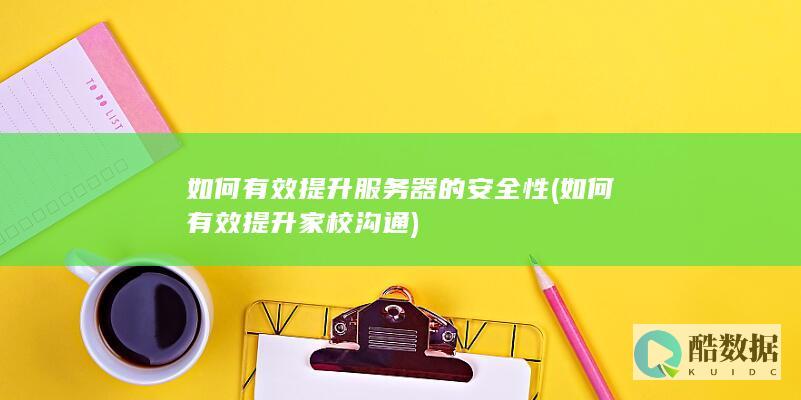 如何有效提升服务器的安全性 (如何有效提升家校沟通)
