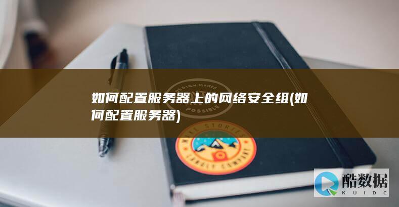 如何配置服务器上的网络安全组 (如何配置服务器)