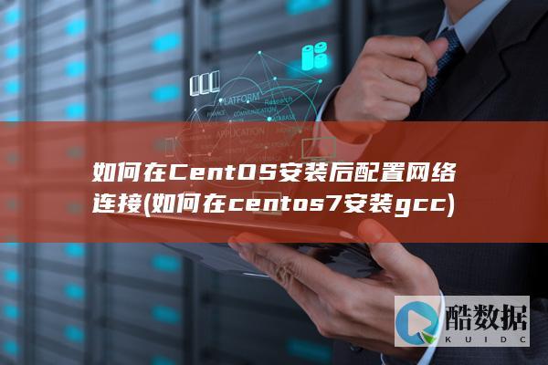 如何在CentOS安装后配置网络连接 (如何在centos7安装gcc)