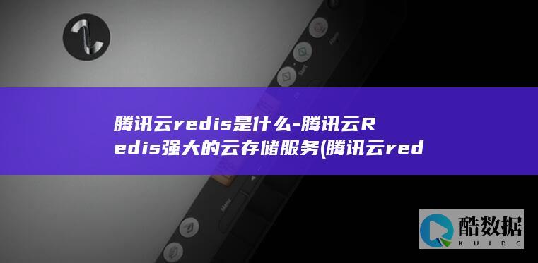 腾讯云redis是什么-腾讯云Redis强大的云存储服务 (腾讯云redis集群,JAVA对接代理地址)
