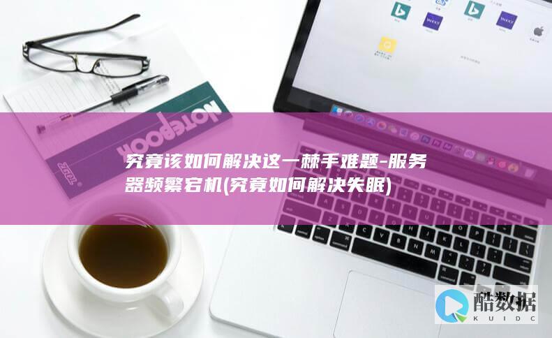 究竟该如何解决这一棘手难题-服务器频繁宕机 (究竟如何解决失眠)