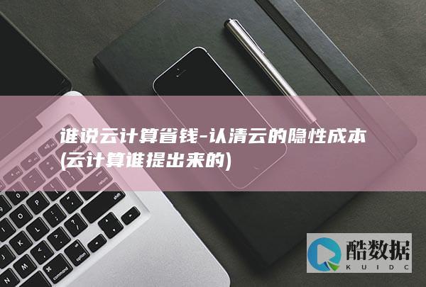 谁说云计算省钱-认清云的隐性成本 (云计算谁提出来的)