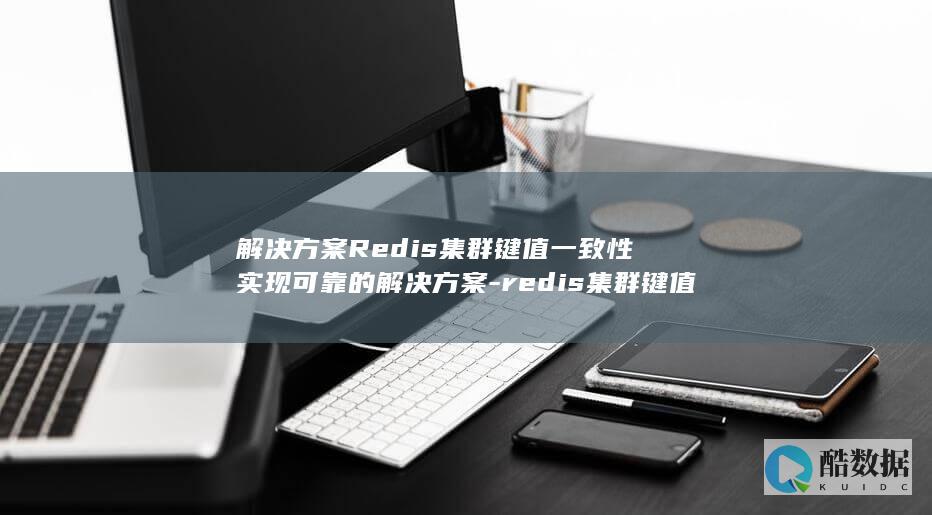 解决方案Redis集群键值一致性实现可靠的解决方案-redis集群键值一致性 (解决方案任务怎么做)