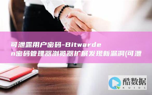 可泄露用户密码-Bitwarden密码管理器浏览器扩展发现新漏洞 (可泄露用户密码的软件)