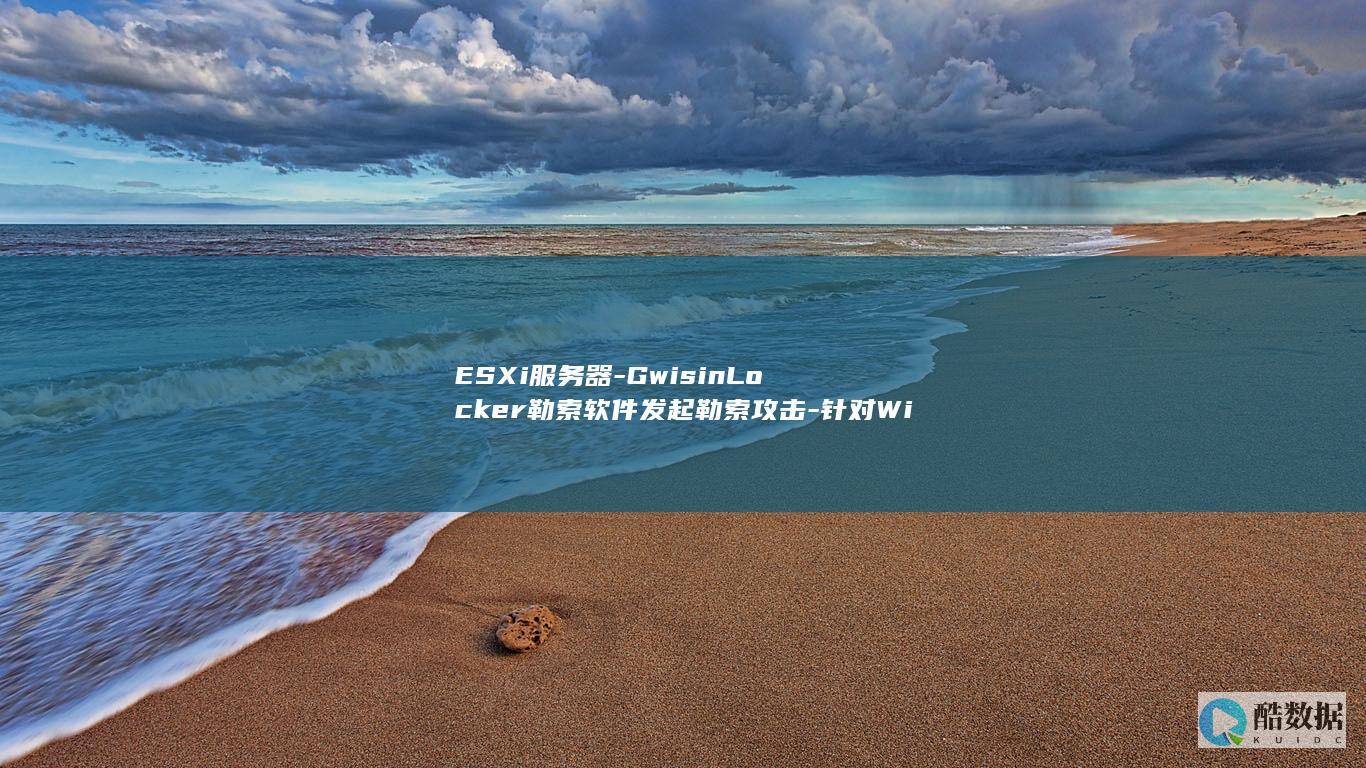 ESXi服务器-GwisinLocker勒索软件发起勒索攻击-针对Windows和Linux (esxi服务器)