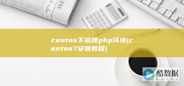 centos下搭建php环境 (centos7安装教程)