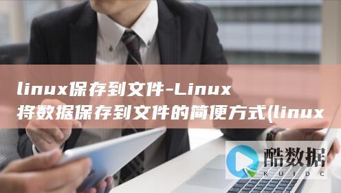 linux保存到文件-Linux将数据保存到文件的简便方式 (linux保存并退出vim编辑)