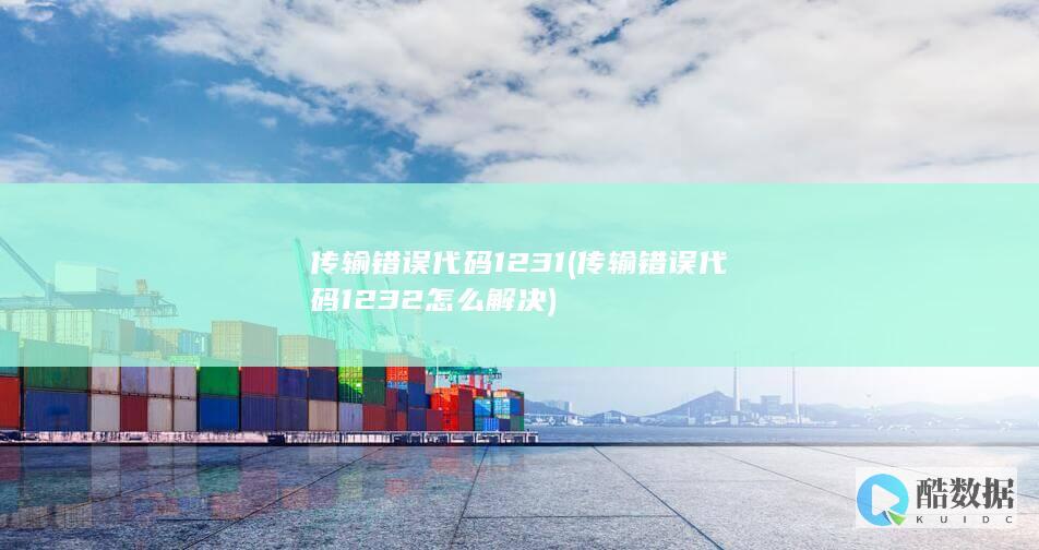 传输错误代码1231 (传输错误代码1232怎么解决)