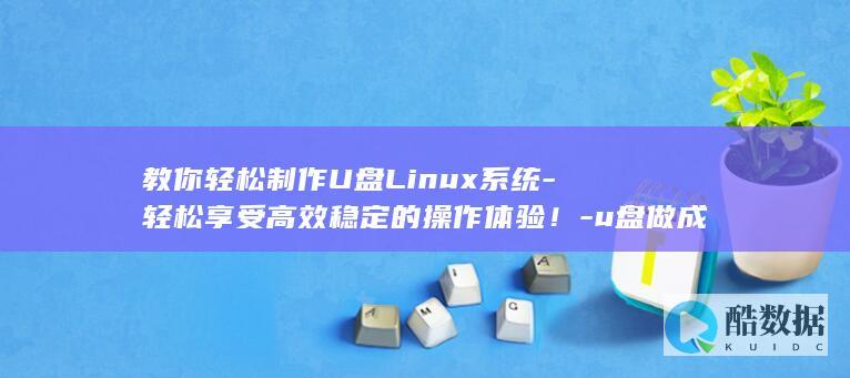 教你轻松制作U盘Linux系统-轻松享受高效稳定的操作体验！-u盘做成linux系统 (教你轻松制作手机支架)