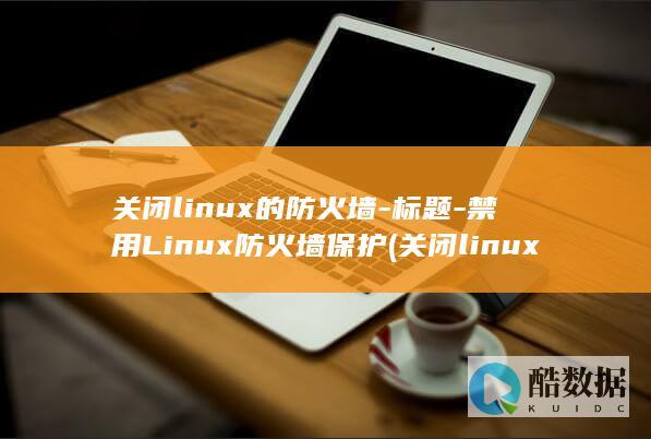关闭linux的防火墙-标题-禁用Linux防火墙保护 (关闭linux防火墙的命令)