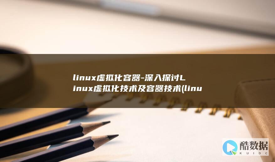 linux虚拟化容器-深入探讨Linux虚拟化技术及容器技术 (linux虚拟机)