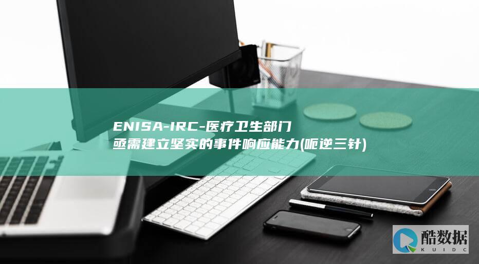 ENISA-IRC-医疗卫生部门亟需建立坚实的事件响应能力 (呃逆三针)