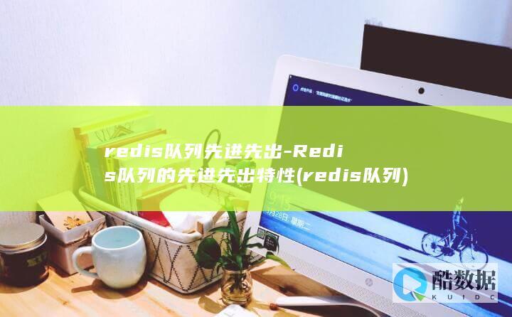 redis队列先进先出-Redis队列的先进先出特性 (redis队列)