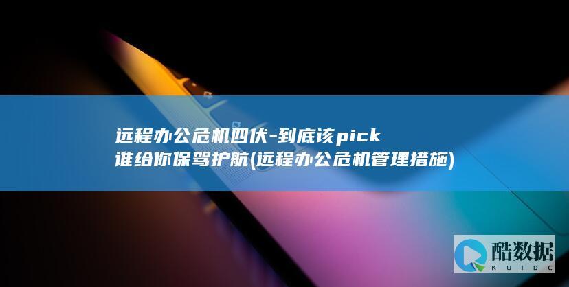 远程办公危机四伏-到底该pick谁给你保驾护航 (远程办公危机管理措施)